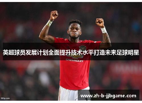 英超球员发展计划全面提升技术水平打造未来足球明星