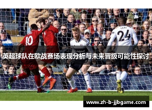 英超球队在欧战赛场表现分析与未来晋级可能性探讨 英超球队在欧战赛场表现分析与未来晋级可能性探讨