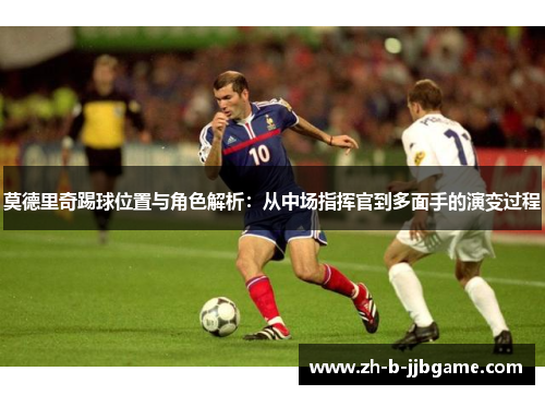 莫德里奇踢球位置与角色解析：从中场指挥官到多面手的演变过程