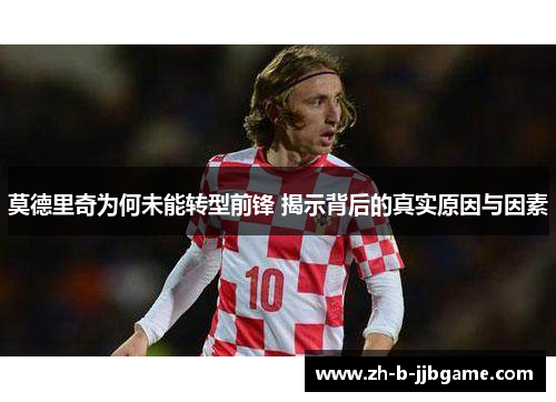 莫德里奇为何未能转型前锋 揭示背后的真实原因与因素 莫德里奇为何未能转型前锋 揭示背后的真实原因与因素