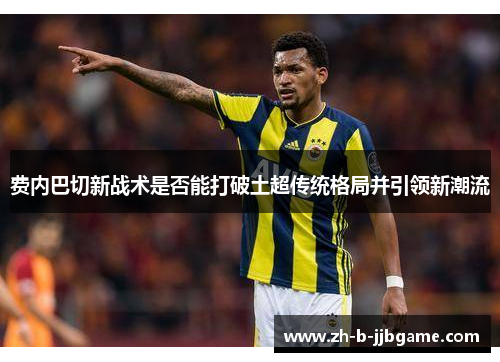 费内巴切新战术是否能打破土超传统格局并引领新潮流
