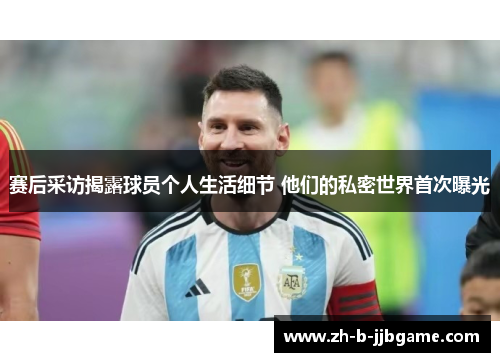 赛后采访揭露球员个人生活细节 他们的私密世界首次曝光