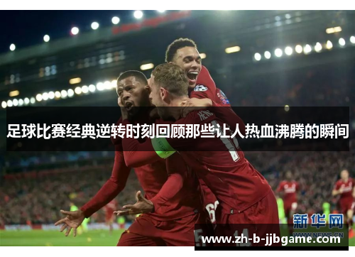 足球比赛经典逆转时刻回顾那些让人热血沸腾的瞬间 足球比赛经典逆转时刻回顾那些让人热血沸腾的瞬间