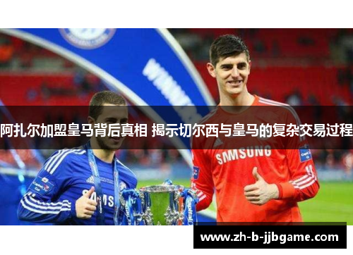 阿扎尔加盟皇马背后真相 揭示切尔西与皇马的复杂交易过程