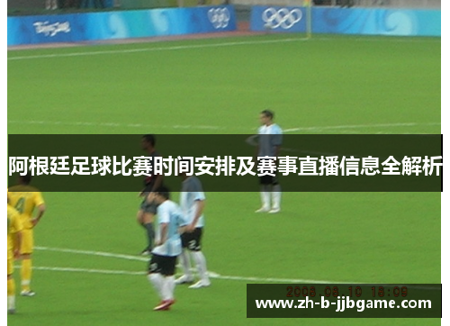 阿根廷足球比赛时间安排及赛事直播信息全解析