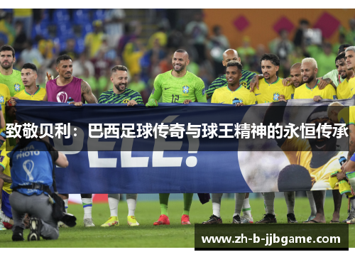 致敬贝利:巴西足球传奇与球王精神的永恒传承 致敬贝利:巴西足球传奇与球王精神的永恒传承