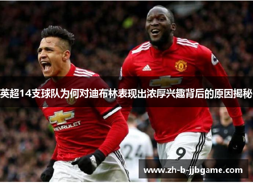 英超14支球队为何对迪布林表现出浓厚兴趣背后的原因揭秘 英超14支球队为何对迪布林表现出浓厚兴趣背后的原因揭秘