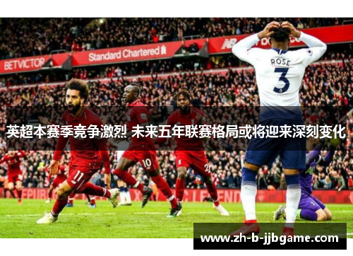英超本赛季竞争激烈 未来五年联赛格局或将迎来深刻变化 英超本赛季竞争激烈 未来五年联赛格局或将迎来深刻变化