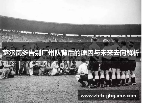 萨尔瓦多告别广州队背后的原因与未来去向解析 萨尔瓦多告别广州队背后的原因与未来去向解析