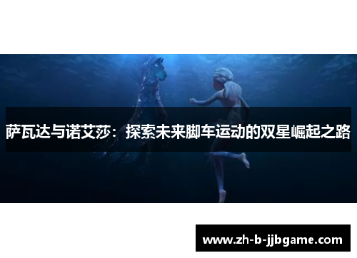 萨瓦达与诺艾莎:探索未来脚车运动的双星崛起之路 萨瓦达与诺艾莎:探索未来脚车运动的双星崛起之路