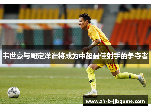 韦世豪与周定洋谁将成为中超最佳射手的争夺者